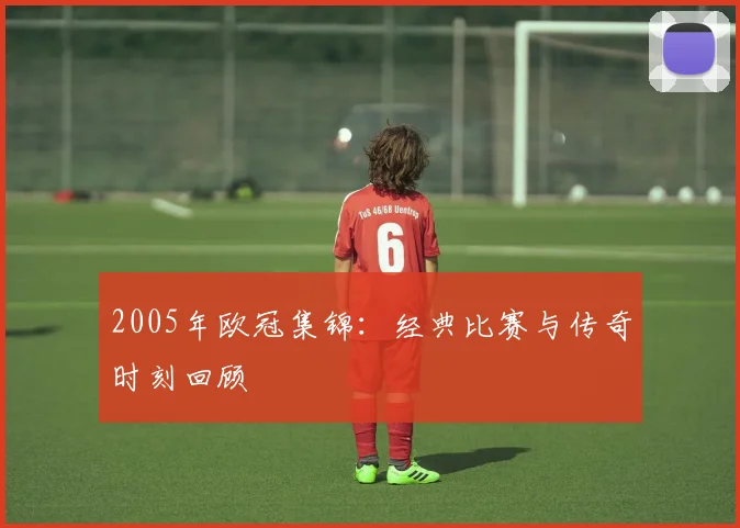 2005年欧冠集锦：经典比赛与传奇时刻回顾