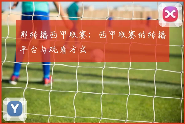 那转播西甲联赛：西甲联赛的转播平台与观看方式