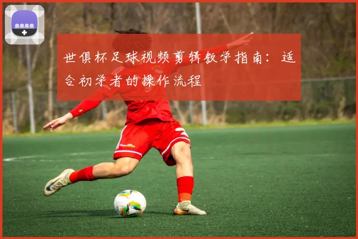 世俱杯足球视频剪辑教学指南：适合初学者的操作流程
