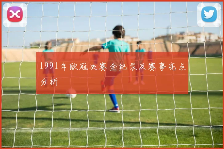1991年欧冠决赛全纪录及赛事亮点分析