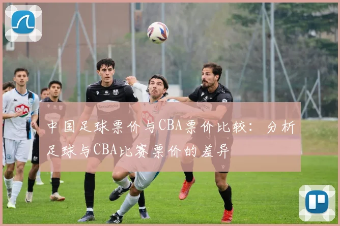 中国足球票价与CBA票价比较：分析足球与CBA比赛票价的差异