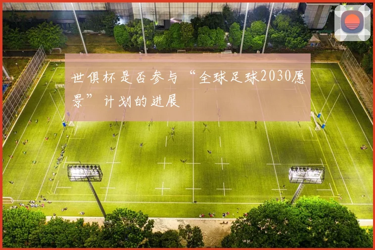 世俱杯是否参与“全球足球2030愿景”计划的进展