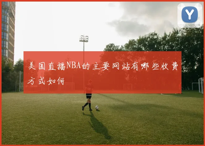 美国直播NBA的主要网站有哪些收费方式如何