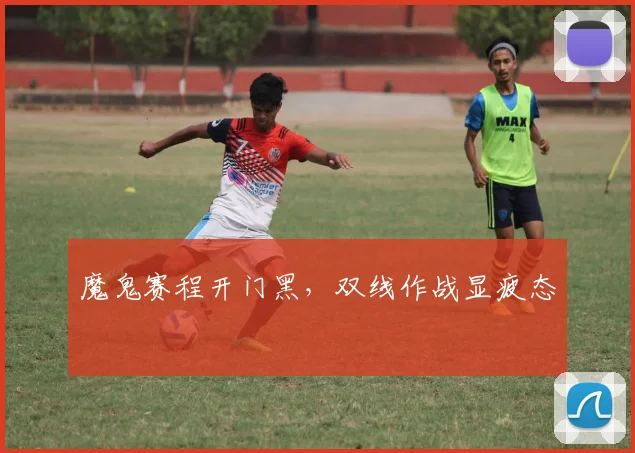 魔鬼赛程开门黑，双线作战显疲态